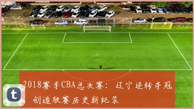 2018赛季CBA总决赛:辽宁逆转夺冠,创造联赛历史新纪录