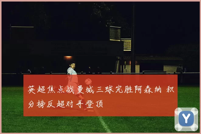 英超焦点战曼城三球完胜阿森纳 积分榜反超对手登顶