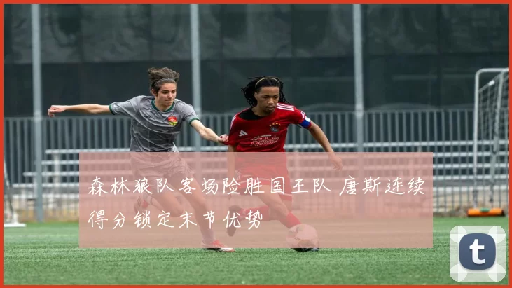 森林狼队客场险胜国王队 唐斯连续得分锁定末节优势