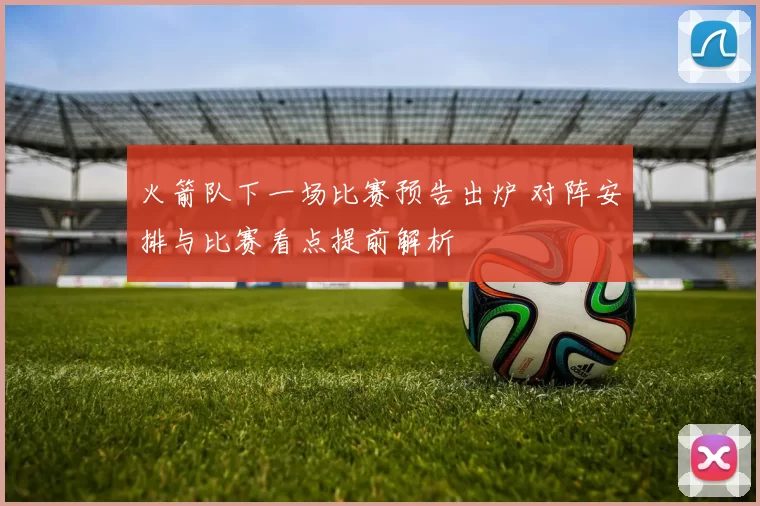 火箭队下一场比赛预告出炉 对阵安排与比赛看点提前解析