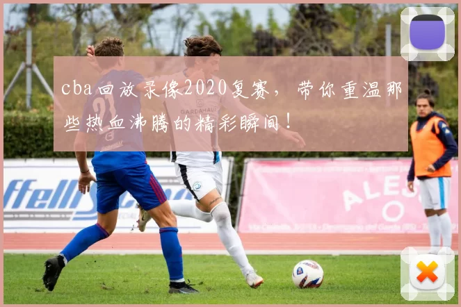 cba回放录像2020复赛，带你重温那些热血沸腾的精彩瞬间！