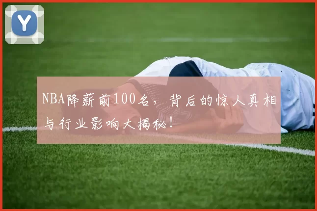 NBA降薪前100名，背后的惊人真相与行业影响大揭秘！