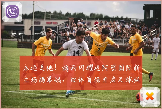 永远是他！梅西闪耀迈阿密国际新主场揭幕战，纽体育场开启足球娱乐新纪元