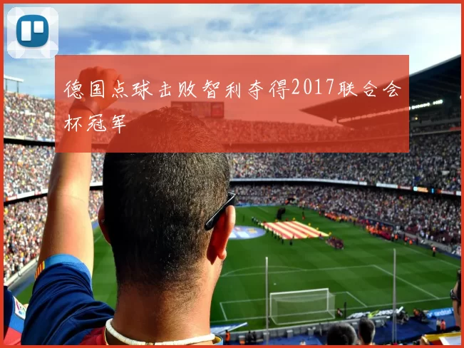 德国点球击败智利夺得2017联合会杯冠军