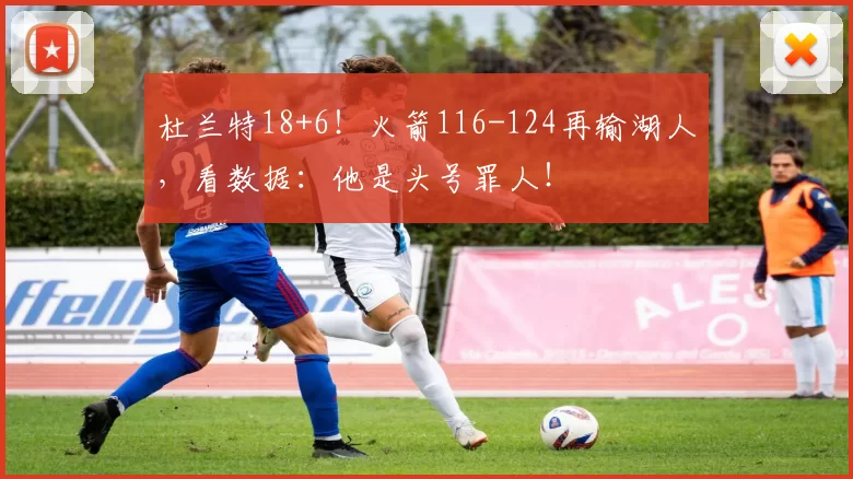 杜兰特18+6！火箭116-124再输湖人，看数据：他是头号罪人！