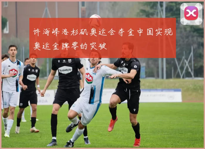 许海峰洛杉矶奥运会夺金中国实现奥运金牌零的突破