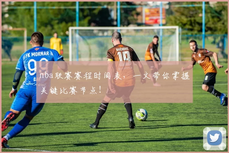 nba联赛赛程时间表，一文带你掌握关键比赛节点！