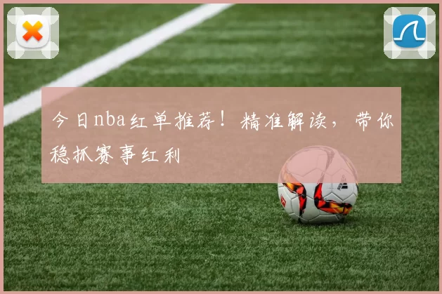 今日nba红单推荐！精准解读，带你稳抓赛事红利