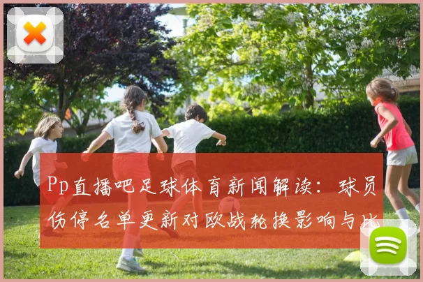 Pp直播吧足球体育新闻解读：球员伤停名单更新对欧战轮换影响与比赛看点