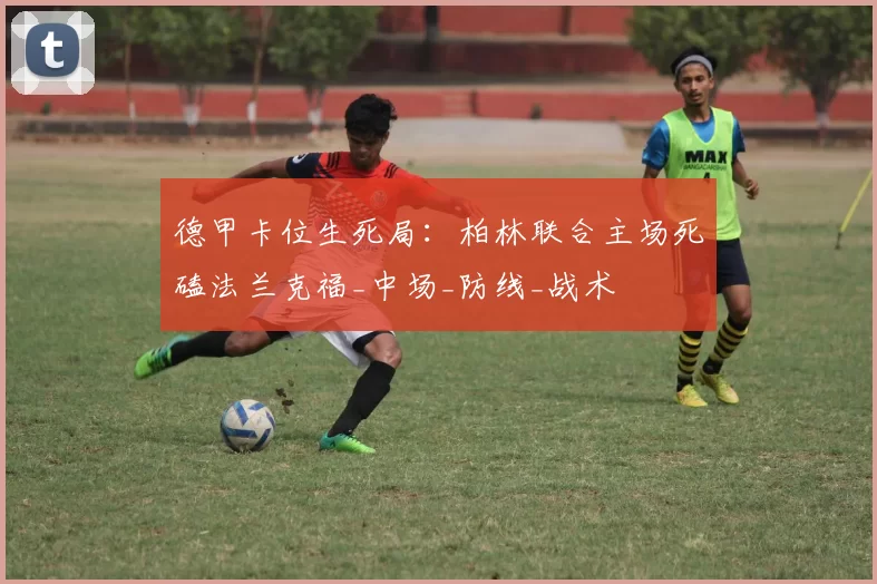 德甲卡位生死局：柏林联合主场死磕法兰克福_中场_防线_战术