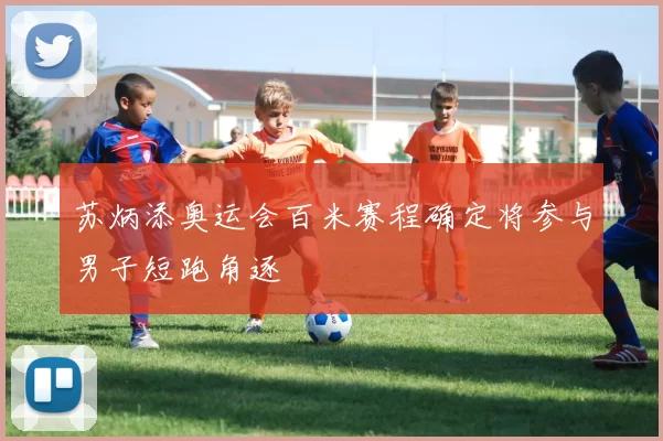 苏炳添奥运会百米赛程确定将参与男子短跑角逐