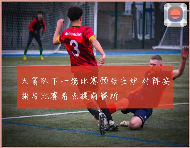 火箭队下一场比赛预告出炉 对阵安排与比赛看点提前解析