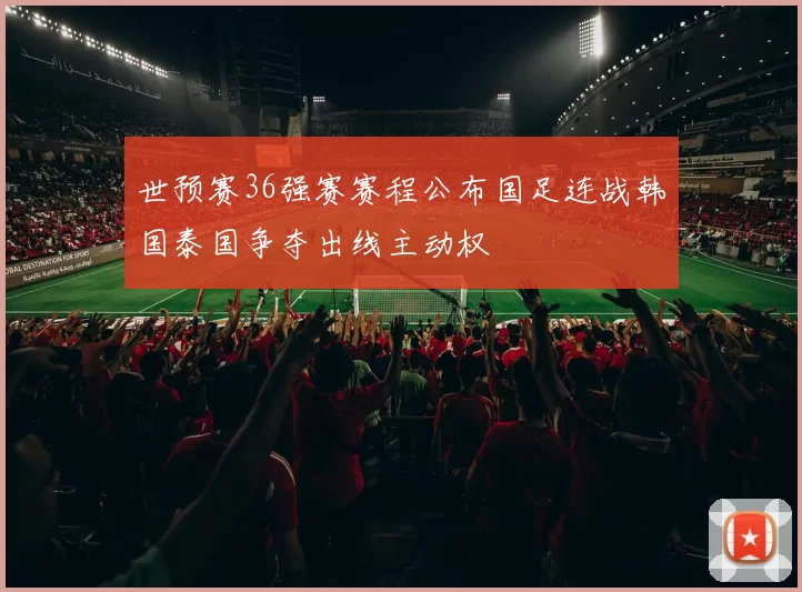 世预赛36强赛赛程公布国足连战韩国泰国争夺出线主动权
