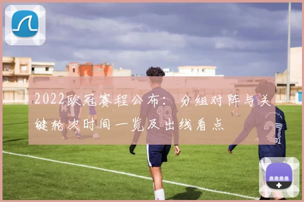 2022欧冠赛程公布：分组对阵与关键轮次时间一览及出线看点