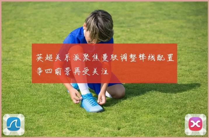 英超关系派聚焦曼联调整锋线配置争四前景再受关注