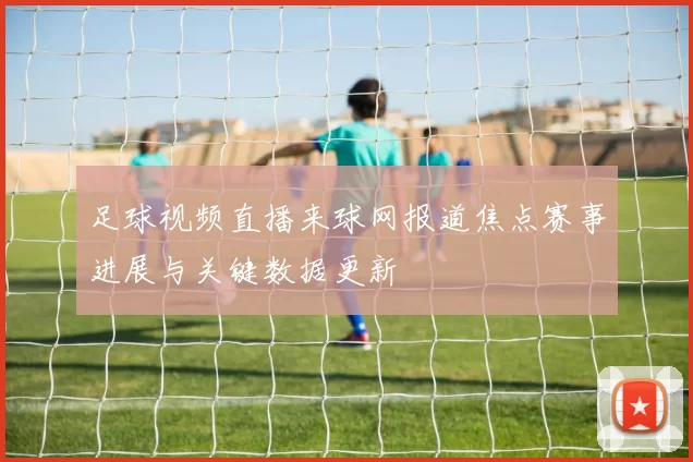 足球视频直播来球网报道焦点赛事进展与关键数据更新