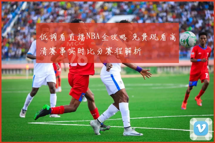 低调看直播NBA全攻略 免费观看高清赛事实时比分赛程解析