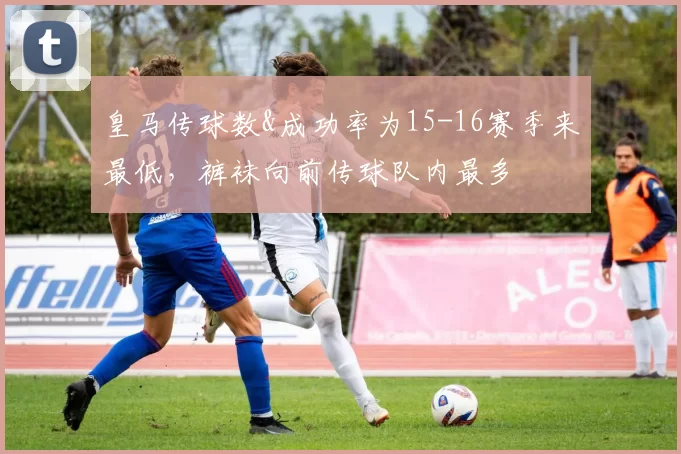 皇马传球数&成功率为15-16赛季来最低，裤袜向前传球队内最多