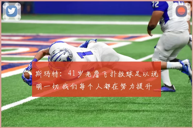 斯玛特：41岁老詹飞扑救球足以说明一切 我们每个人都在努力提升