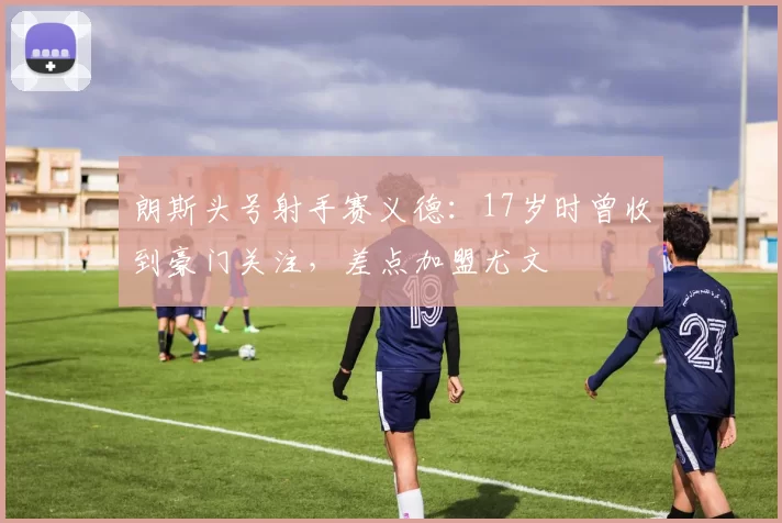 朗斯头号射手赛义德:17岁时曾收到豪门关注,差点加盟尤文