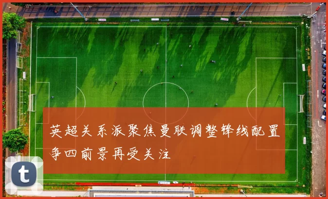 英超关系派聚焦曼联调整锋线配置争四前景再受关注