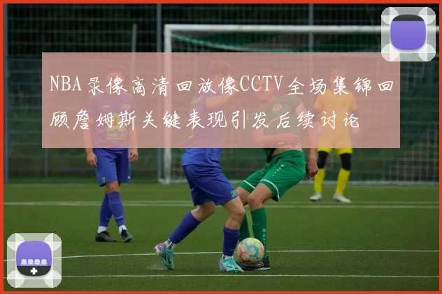 NBA录像高清回放像CCTV全场集锦回顾詹姆斯关键表现引发后续讨论