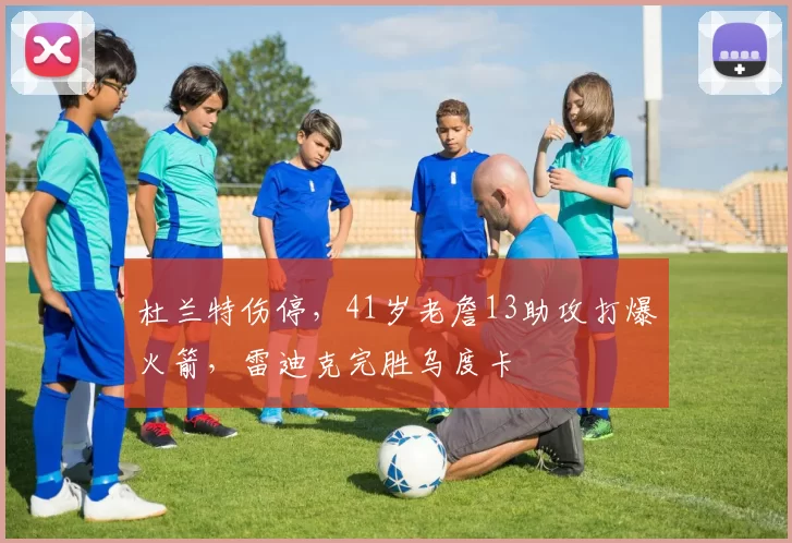 杜兰特伤停，41岁老詹13助攻打爆火箭，雷迪克完胜乌度卡