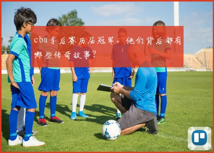 cba季后赛历届冠军，他们背后都有哪些传奇故事？
