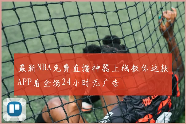 最新NBA免费直播神器上线教你这款APP看全场24小时无广告