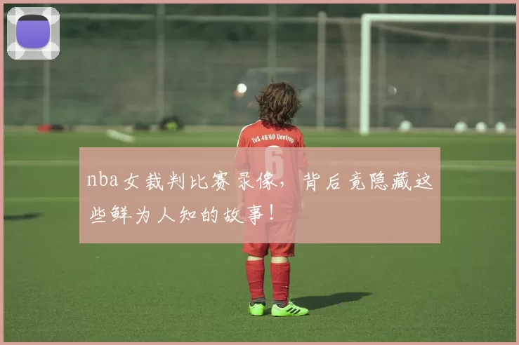 nba女裁判比赛录像，背后竟隐藏这些鲜为人知的故事！