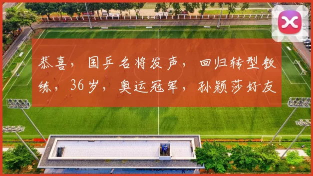 恭喜，国乒名将发声，回归转型教练，36岁，奥运冠军，孙颖莎好友