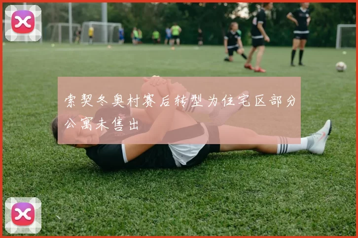 索契冬奥村赛后转型为住宅区部分公寓未售出
