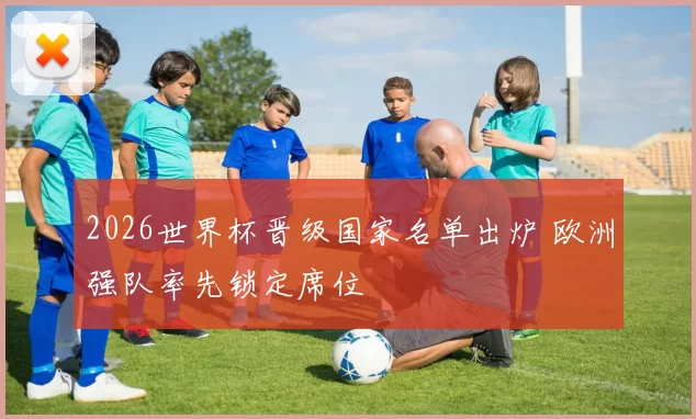 2026世界杯晋级国家名单出炉 欧洲强队率先锁定席位