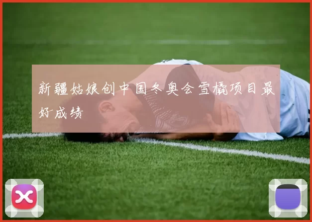 新疆姑娘创中国冬奥会雪橇项目最好成绩