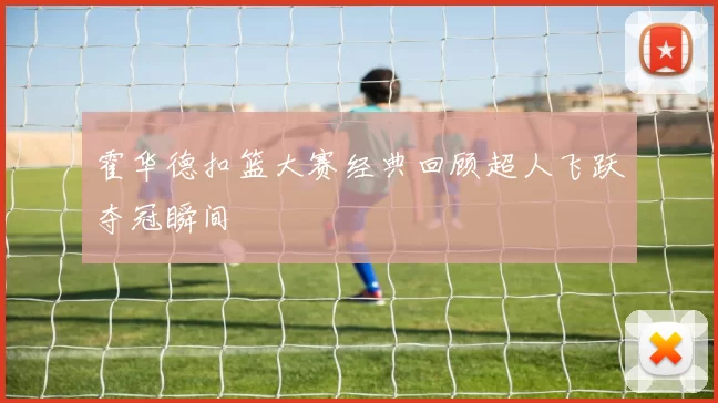 霍华德扣篮大赛经典回顾超人飞跃夺冠瞬间