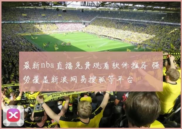 最新nba直播免费观看软件推荐 强势覆盖新浪网易搜狐等平台