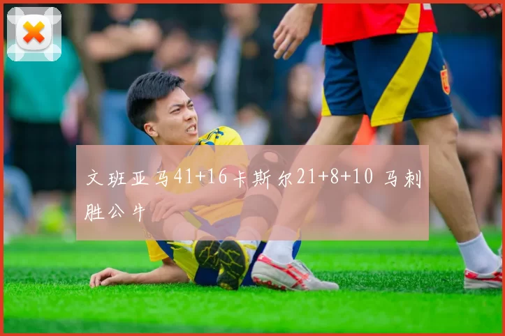 文班亚马41+16卡斯尔21+8+10 马刺胜公牛