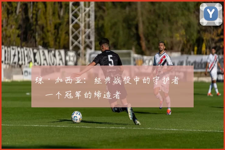 琼·加西亚：经典战役中的守护者，一个冠军的缔造者