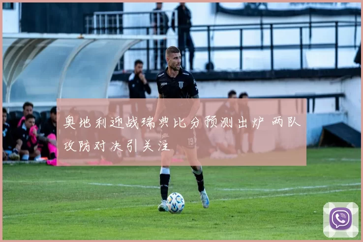 奥地利迎战瑞典比分预测出炉 两队攻防对决引关注