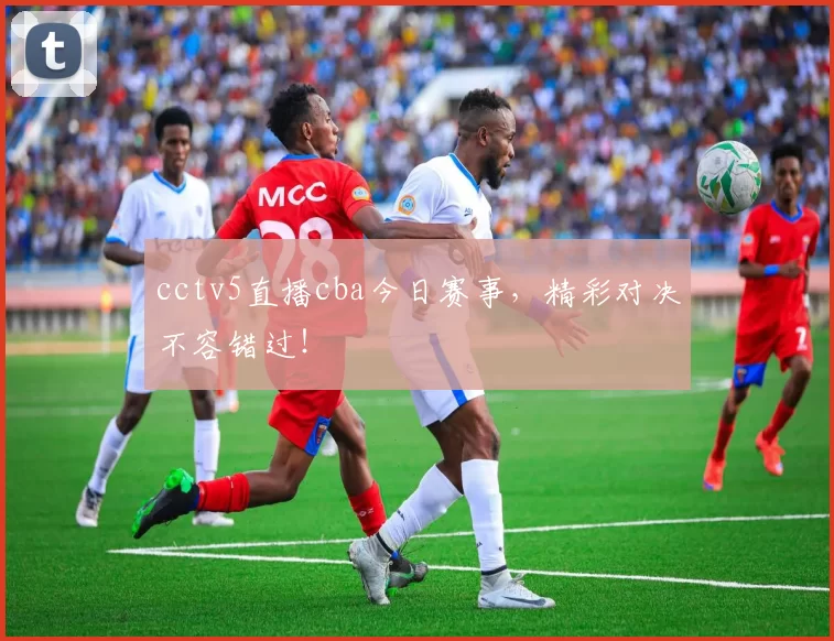 cctv5直播cba今日赛事，精彩对决不容错过！