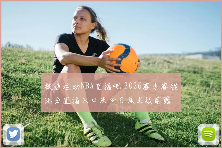 极速运动NBA直播吧 2026赛季赛程比分直播入口及今日焦点战前瞻