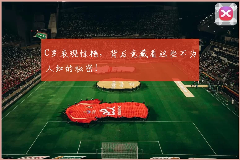 C罗表现惊艳，背后竟藏着这些不为人知的秘密！