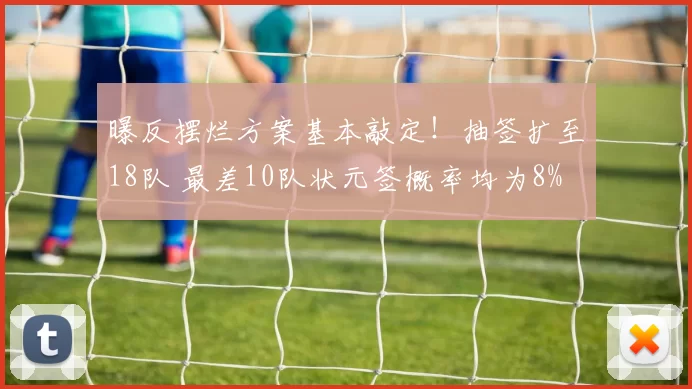 曝反摆烂方案基本敲定！抽签扩至18队 最差10队状元签概率均为8%