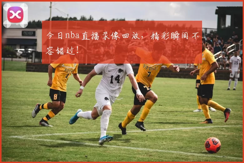 今日nba直播录像回放,精彩瞬间不容错过!