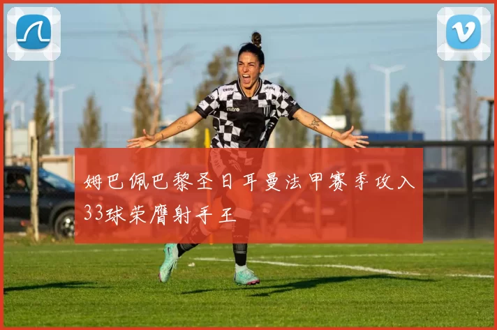 姆巴佩巴黎圣日耳曼法甲赛季攻入33球荣膺射手王