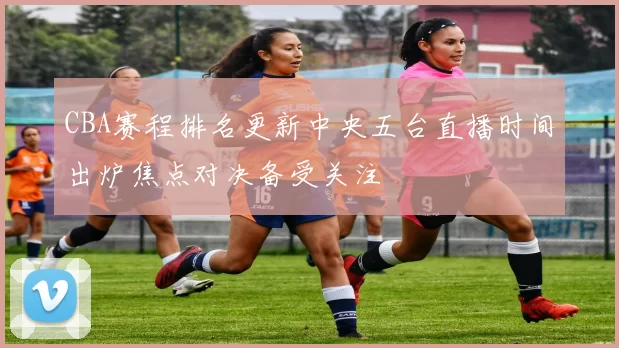 CBA赛程排名更新中央五台直播时间出炉焦点对决备受关注