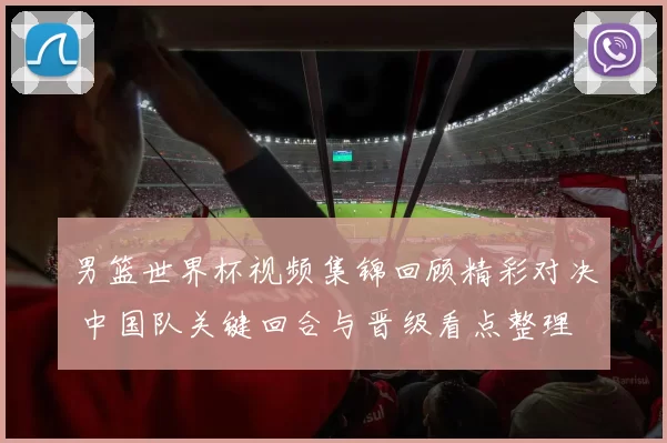 男篮世界杯视频集锦回顾精彩对决 中国队关键回合与晋级看点整理