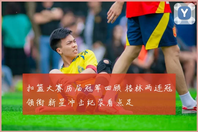 扣篮大赛历届冠军回顾 格林两连冠领衔 新星冲击纪录看点足
