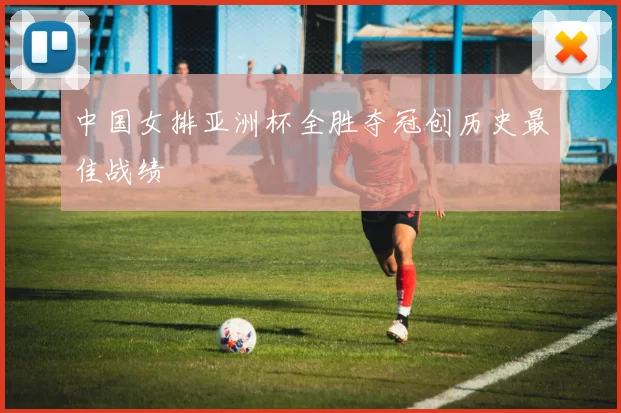 中国女排亚洲杯全胜夺冠创历史最佳战绩