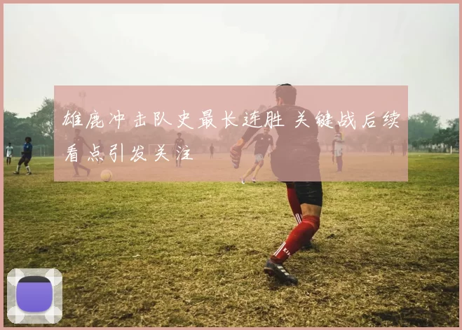 雄鹿冲击队史最长连胜 关键战后续看点引发关注